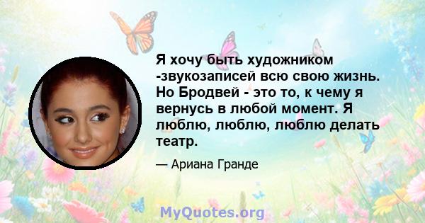 Я хочу быть художником -звукозаписей всю свою жизнь. Но Бродвей - это то, к чему я вернусь в любой момент. Я люблю, люблю, люблю делать театр.