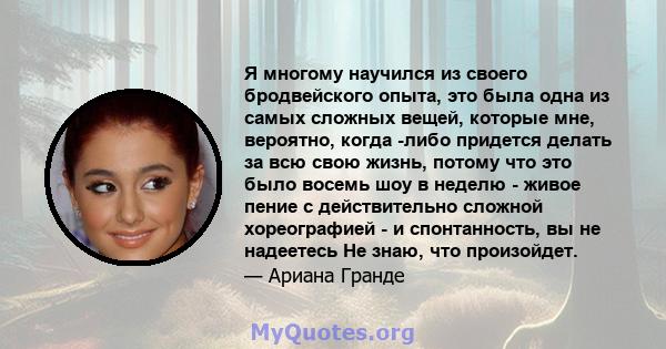 Я многому научился из своего бродвейского опыта, это была одна из самых сложных вещей, которые мне, вероятно, когда -либо придется делать за всю свою жизнь, потому что это было восемь шоу в неделю - живое пение с