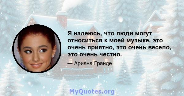 Я надеюсь, что люди могут относиться к моей музыке, это очень приятно, это очень весело, это очень честно.