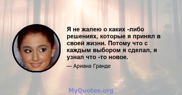 Я не жалею о каких -либо решениях, которые я принял в своей жизни. Потому что с каждым выбором я сделал, я узнал что -то новое.