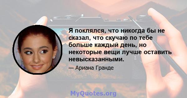 Я поклялся, что никогда бы не сказал, что скучаю по тебе больше каждый день, но некоторые вещи лучше оставить невысказанными.