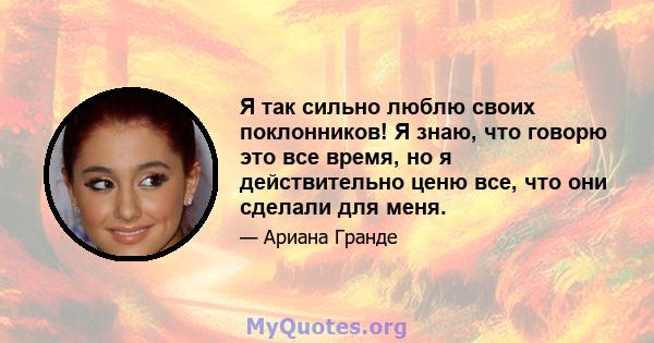 Я так сильно люблю своих поклонников! Я знаю, что говорю это все время, но я действительно ценю все, что они сделали для меня.