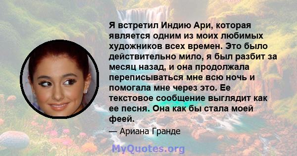 Я встретил Индию Ари, которая является одним из моих любимых художников всех времен. Это было действительно мило, я был разбит за месяц назад, и она продолжала переписываться мне всю ночь и помогала мне через это. Ее