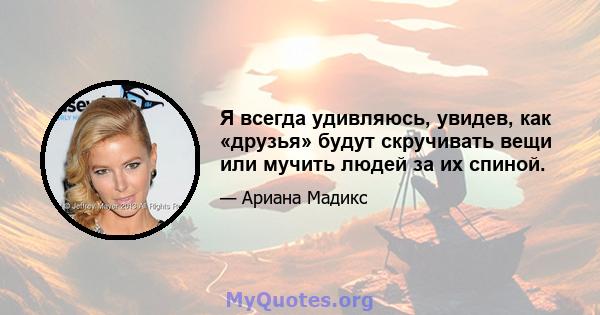 Я всегда удивляюсь, увидев, как «друзья» будут скручивать вещи или мучить людей за их спиной.