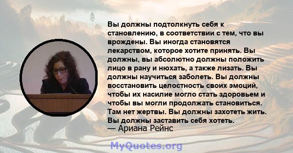 Вы должны подтолкнуть себя к становлению, в соответствии с тем, что вы врождены. Вы иногда становятся лекарством, которое хотите принять. Вы должны, вы абсолютно должны положить лицо в рану и нюхать, а также лизать. Вы