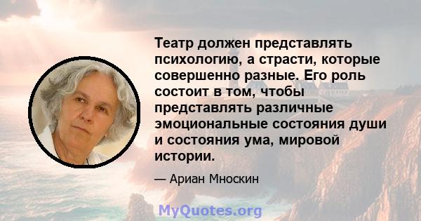 Театр должен представлять психологию, а страсти, которые совершенно разные. Его роль состоит в том, чтобы представлять различные эмоциональные состояния души и состояния ума, мировой истории.