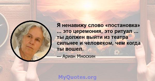 Я ненавижу слово «постановка» ... это церемония, это ритуал ... ты должен выйти из театра сильнее и человеком, чем когда ты вошел.