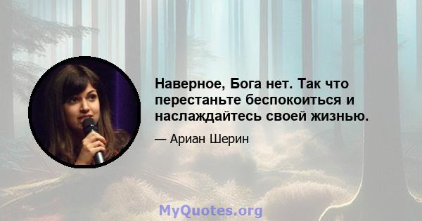 Наверное, Бога нет. Так что перестаньте беспокоиться и наслаждайтесь своей жизнью.