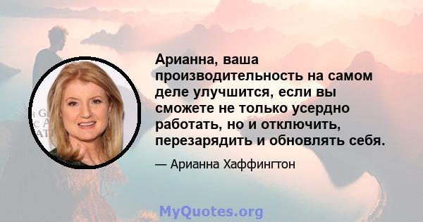 Арианна, ваша производительность на самом деле улучшится, если вы сможете не только усердно работать, но и отключить, перезарядить и обновлять себя.