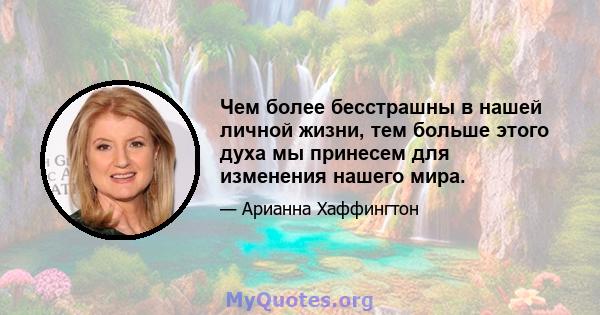 Чем более бесстрашны в нашей личной жизни, тем больше этого духа мы принесем для изменения нашего мира.