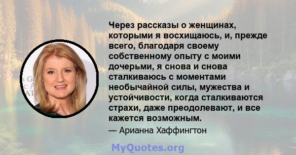 Через рассказы о женщинах, которыми я восхищаюсь, и, прежде всего, благодаря своему собственному опыту с моими дочерьми, я снова и снова сталкиваюсь с моментами необычайной силы, мужества и устойчивости, когда