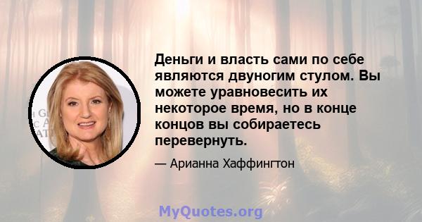 Деньги и власть сами по себе являются двуногим стулом. Вы можете уравновесить их некоторое время, но в конце концов вы собираетесь перевернуть.