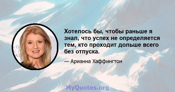 Хотелось бы, чтобы раньше я знал, что успех не определяется тем, кто проходит дольше всего без отпуска.