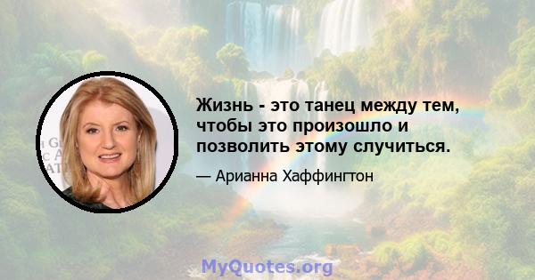 Жизнь - это танец между тем, чтобы это произошло и позволить этому случиться.