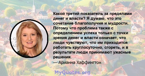 Какой третий показатель за пределами денег и власти? Я думаю, что это сочетание благополучия и мудрости. Потому что проблема также с определением успеха только с точки зрения денег и власти означает, что люди чувствуют, 