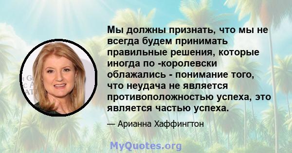 Мы должны признать, что мы не всегда будем принимать правильные решения, которые иногда по -королевски облажались - понимание того, что неудача не является противоположностью успеха, это является частью успеха.