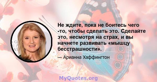 Не ждите, пока не боитесь чего -то, чтобы сделать это. Сделайте это, несмотря на страх, и вы начнете развивать «мышцу бесстрашности».