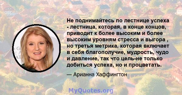 Не поднимайтесь по лестнице успеха - лестница, которая, в конце концов, приводит к более высоким и более высоким уровням стресса и выгора , но третья метрика, которая включает в себя благополучие, мудрость, чудо и