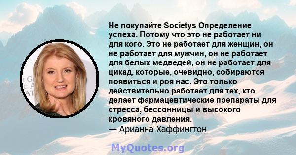 Не покупайте Societys Определение успеха. Потому что это не работает ни для кого. Это не работает для женщин, он не работает для мужчин, он не работает для белых медведей, он не работает для цикад, которые, очевидно,