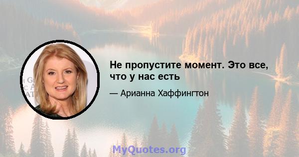 Не пропустите момент. Это все, что у нас есть