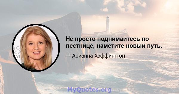 Не просто поднимайтесь по лестнице, наметите новый путь.