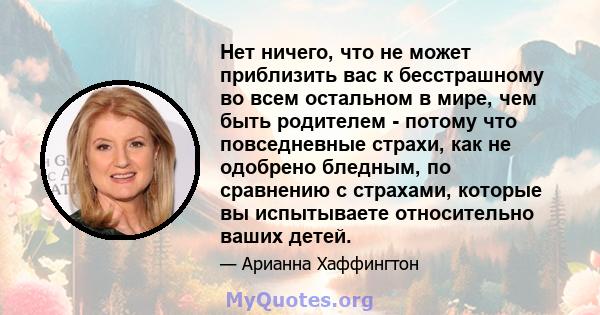 Нет ничего, что не может приблизить вас к бесстрашному во всем остальном в мире, чем быть родителем - потому что повседневные страхи, как не одобрено бледным, по сравнению с страхами, которые вы испытываете относительно 