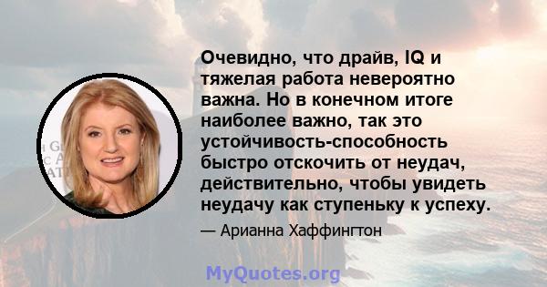 Очевидно, что драйв, IQ и тяжелая работа невероятно важна. Но в конечном итоге наиболее важно, так это устойчивость-способность быстро отскочить от неудач, действительно, чтобы увидеть неудачу как ступеньку к успеху.