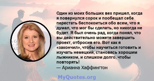 Один из моих больших вех пришел, когда я повернулся сорок и пообещал себе перестать беспокоиться обо всем, что я думал, что мог бы сделать, но никогда не будет. Я был очень рад, когда понял, что вы действительно можете