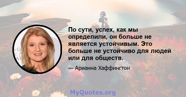 По сути, успех, как мы определили, он больше не является устойчивым. Это больше не устойчиво для людей или для обществ.