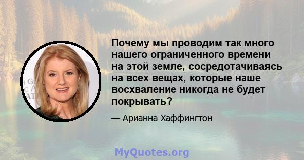 Почему мы проводим так много нашего ограниченного времени на этой земле, сосредотачиваясь на всех вещах, которые наше восхваление никогда не будет покрывать?