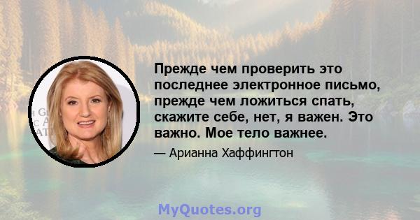 Прежде чем проверить это последнее электронное письмо, прежде чем ложиться спать, скажите себе, нет, я важен. Это важно. Мое тело важнее.