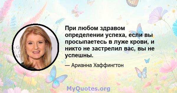 При любом здравом определении успеха, если вы просыпаетесь в луже крови, и никто не застрелил вас, вы не успешны.