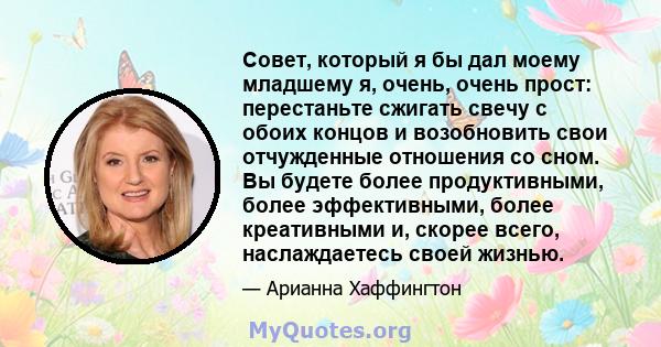 Совет, который я бы дал моему младшему я, очень, очень прост: перестаньте сжигать свечу с обоих концов и возобновить свои отчужденные отношения со сном. Вы будете более продуктивными, более эффективными, более