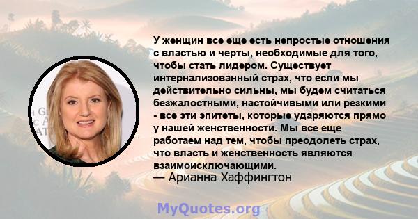 У женщин все еще есть непростые отношения с властью и черты, необходимые для того, чтобы стать лидером. Существует интернализованный страх, что если мы действительно сильны, мы будем считаться безжалостными,