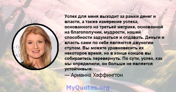 Успех для меня выходит за рамки денег и власти, а также измерение успеха, основанного на третьей метрике, основанной на благополучии, мудрости, нашей способности задуматься и отдавать. Деньги и власть сами по себе