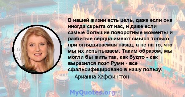 В нашей жизни есть цель, даже если она иногда скрыта от нас, и даже если самые большие поворотные моменты и разбитые сердца имеют смысл только при оглядываемая назад, а не на то, что мы их испытываем. Таким образом, мы