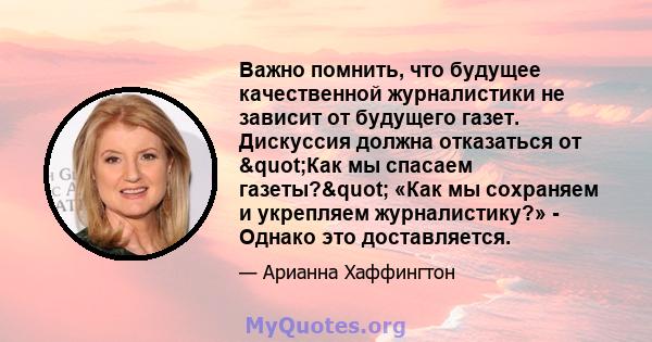 Важно помнить, что будущее качественной журналистики не зависит от будущего газет. Дискуссия должна отказаться от "Как мы спасаем газеты?" «Как мы сохраняем и укрепляем журналистику?» - Однако это доставляется.