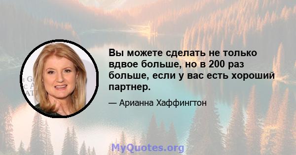 Вы можете сделать не только вдвое больше, но в 200 раз больше, если у вас есть хороший партнер.