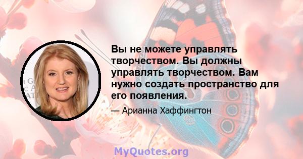 Вы не можете управлять творчеством. Вы должны управлять творчеством. Вам нужно создать пространство для его появления.