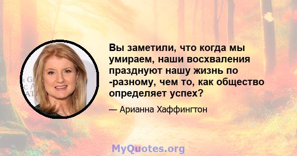 Вы заметили, что когда мы умираем, наши восхваления празднуют нашу жизнь по -разному, чем то, как общество определяет успех?