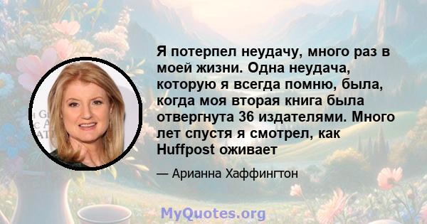 Я потерпел неудачу, много раз в моей жизни. Одна неудача, которую я всегда помню, была, когда моя вторая книга была отвергнута 36 издателями. Много лет спустя я смотрел, как Huffpost оживает