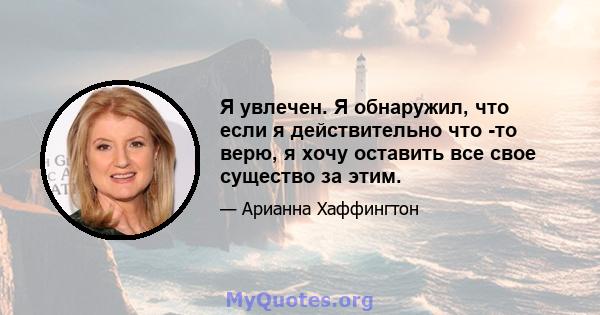 Я увлечен. Я обнаружил, что если я действительно что -то верю, я хочу оставить все свое существо за этим.