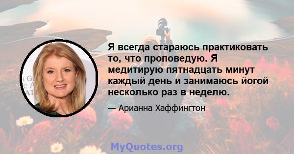 Я всегда стараюсь практиковать то, что проповедую. Я медитирую пятнадцать минут каждый день и занимаюсь йогой несколько раз в неделю.