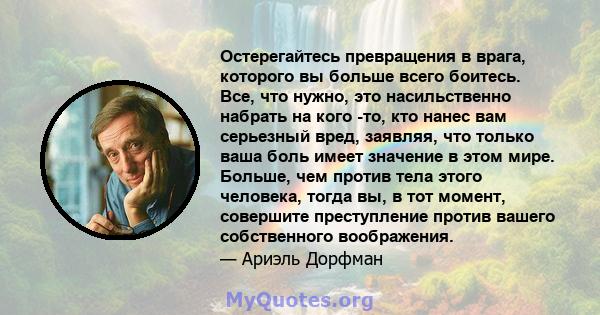 Остерегайтесь превращения в врага, которого вы больше всего боитесь. Все, что нужно, это насильственно набрать на кого -то, кто нанес вам серьезный вред, заявляя, что только ваша боль имеет значение в этом мире. Больше, 