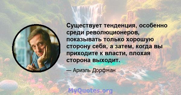 Существует тенденция, особенно среди революционеров, показывать только хорошую сторону себя, а затем, когда вы приходите к власти, плохая сторона выходит.