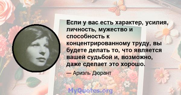 Если у вас есть характер, усилия, личность, мужество и способность к концентрированному труду, вы будете делать то, что является вашей судьбой и, возможно, даже сделает это хорошо.