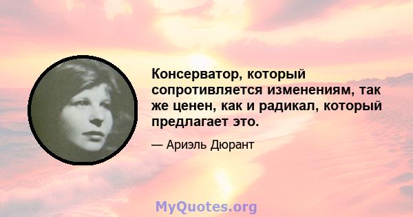 Консерватор, который сопротивляется изменениям, так же ценен, как и радикал, который предлагает это.