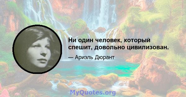 Ни один человек, который спешит, довольно цивилизован.