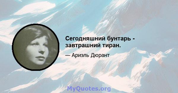 Сегодняшний бунтарь - завтрашний тиран.