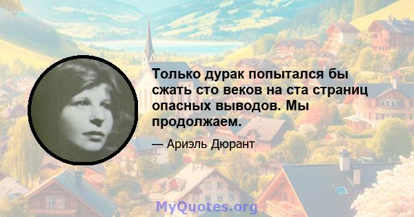 Только дурак попытался бы сжать сто веков на ста страниц опасных выводов. Мы продолжаем.